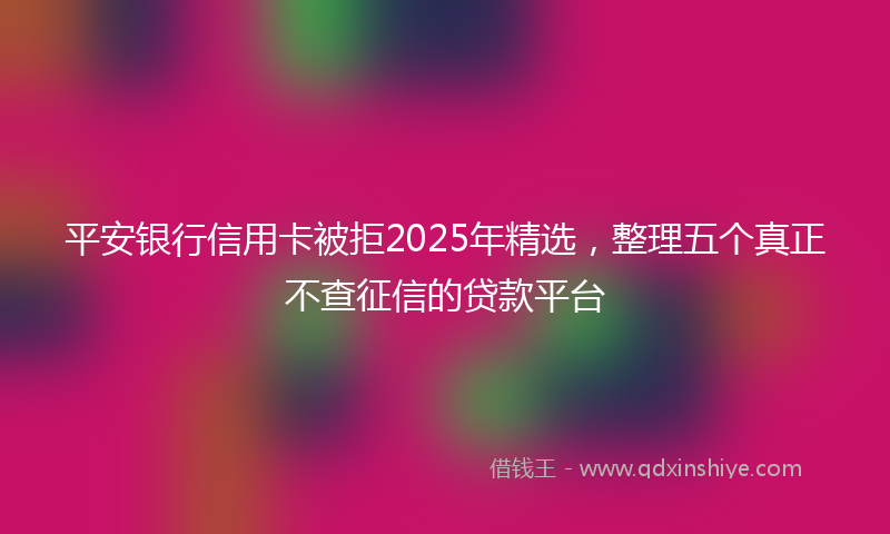 平安银行信用卡被拒2025年精选，整理五个真正不查征信的贷款平台