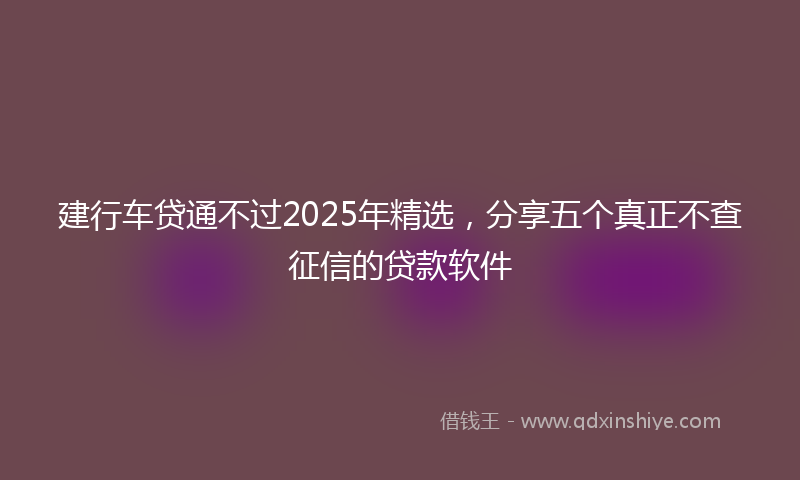 建行车贷通不过2025年精选，分享五个真正不查征信的贷款软件