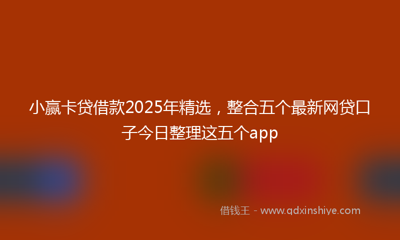 小赢卡贷借款2025年精选，整合五个最新网贷口子今日整理这五个app