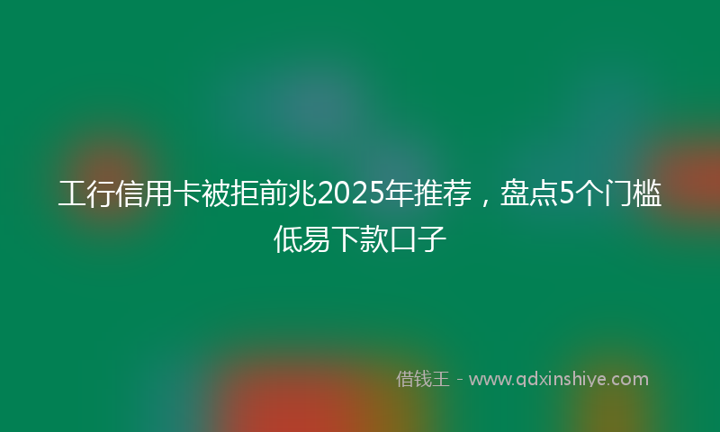 工行信用卡被拒前兆2025年推荐，盘点5个门槛低易下款口子