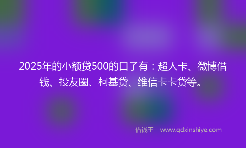 2025年的小额贷500的口子有：超人卡、微博借钱、投友圈、柯基贷、维信卡卡贷等。