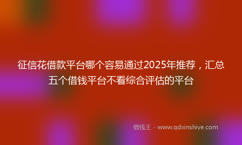 征信花借款平台哪个容易通过2025年推荐，汇总五个借钱平台不看综合评估的平台