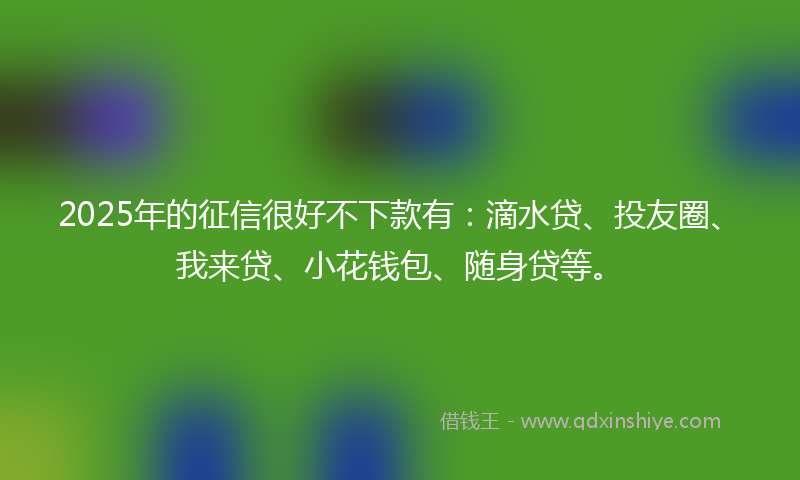 2025年的征信很好不下款有：滴水贷、投友圈、我来贷、小花钱包、随身贷等。