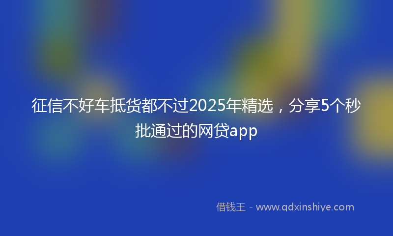 征信不好车抵货都不过2025年精选，分享5个秒批通过的网贷app
