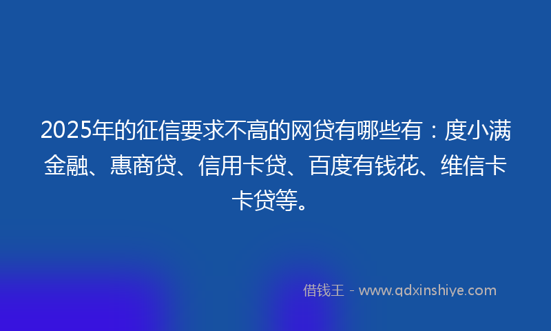 2025年的征信要求不高的网贷有哪些有：度小满金融、惠商贷、信用卡贷、百度有钱花、维信卡卡贷等。