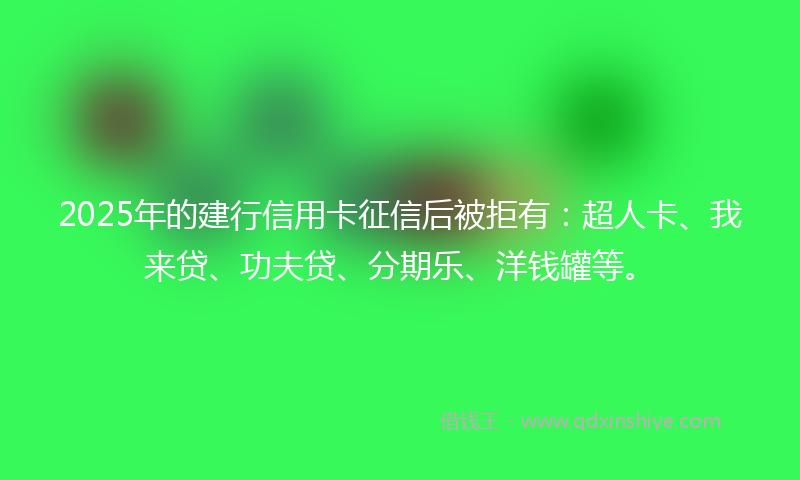 2025年的建行信用卡征信后被拒有：超人卡、我来贷、功夫贷、分期乐、洋钱罐等。