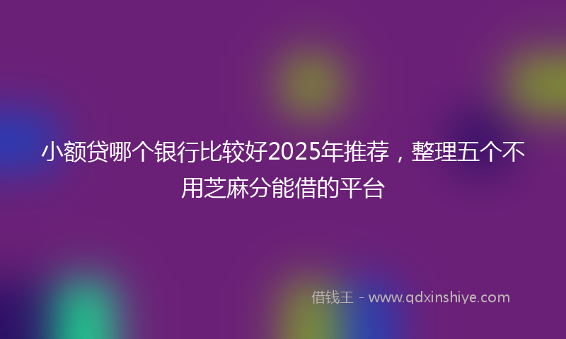 小额贷哪个银行比较好2025年推荐，整理五个不用芝麻分能借的平台