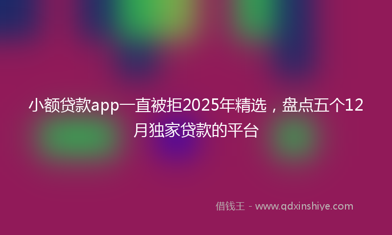 小额贷款app一直被拒2025年精选，盘点五个12月独家贷款的平台