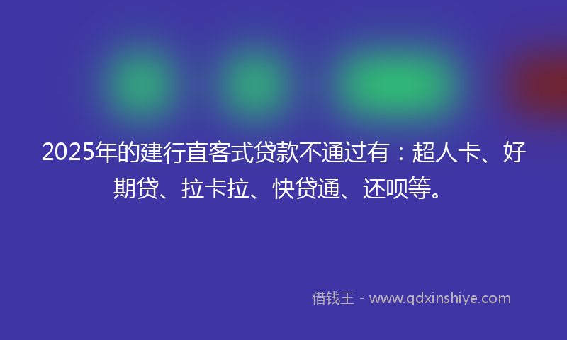 2025年的建行直客式贷款不通过有：超人卡、好期贷、拉卡拉、快贷通、还呗等。