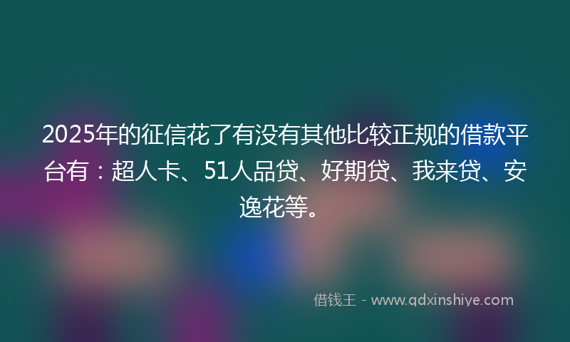 2025年的征信花了有没有其他比较正规的借款平台有：超人卡、51人品贷、好期贷、我来贷、安逸花等。