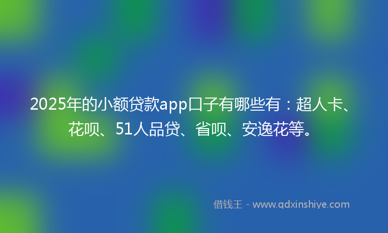 2025年的小额贷款app口子有哪些有：超人卡、花呗、51人品贷、省呗、安逸花等。