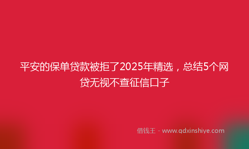 平安的保单贷款被拒了2025年精选，总结5个网贷无视不查征信口子