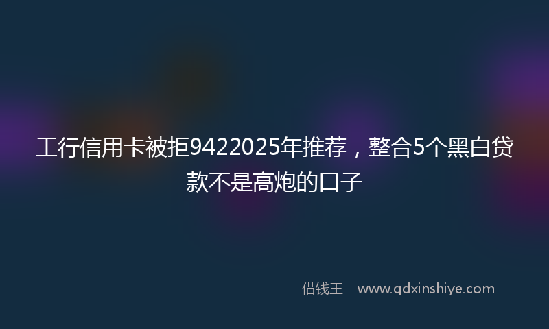 工行信用卡被拒9422025年推荐，整合5个黑白贷款不是高炮的口子