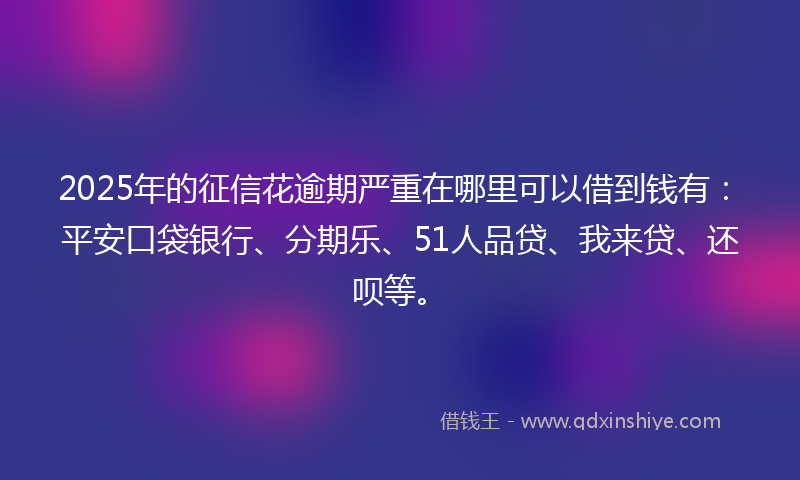 2025年的征信花逾期严重在哪里可以借到钱有：平安口袋银行、分期乐、51人品贷、我来贷、还呗等。