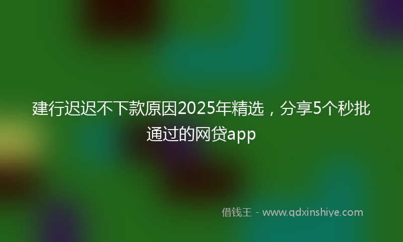 建行迟迟不下款原因2025年精选，分享5个秒批通过的网贷app