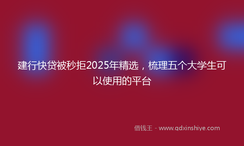 建行快贷被秒拒2025年精选，梳理五个大学生可以使用的平台
