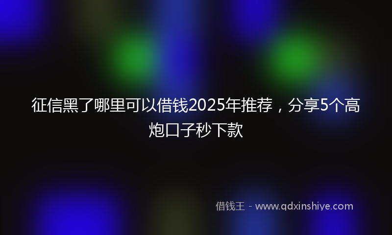 征信黑了哪里可以借钱2025年推荐，分享5个高炮口子秒下款
