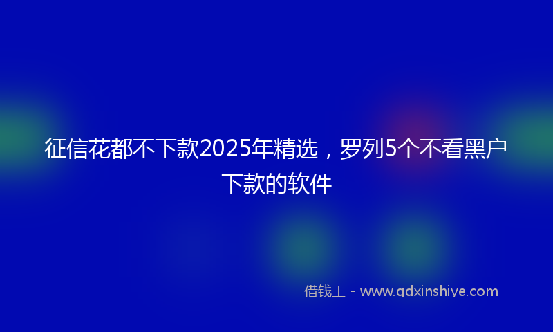 征信花都不下款2025年精选，罗列5个不看黑户下款的软件