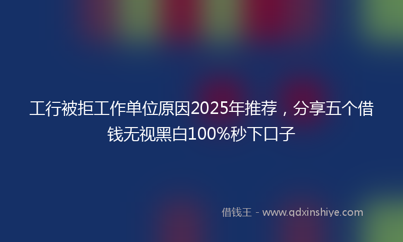 工行被拒工作单位原因2025年推荐，分享五个借钱无视黑白100%秒下口子