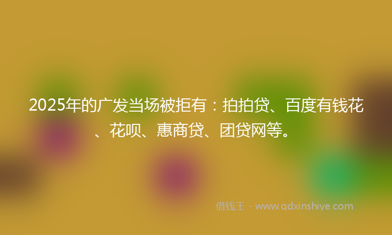 2025年的广发当场被拒有：拍拍贷、百度有钱花、花呗、惠商贷、团贷网等。