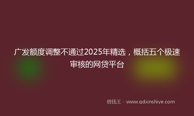 广发额度调整不通过2025年精选，概括五个极速审核的网贷平台