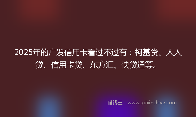 2025年的广发信用卡看过不过有：柯基贷、人人贷、信用卡贷、东方汇、快贷通等。