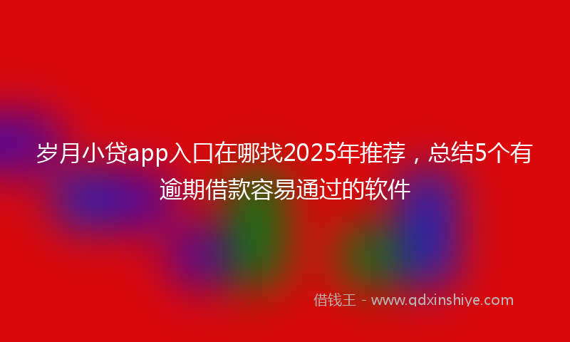 岁月小贷app入口在哪找2025年推荐，总结5个有逾期借款容易通过的软件