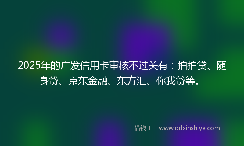 2025年的广发信用卡审核不过关有：拍拍贷、随身贷、京东金融、东方汇、你我贷等。