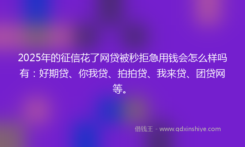 2025年的征信花了网贷被秒拒急用钱会怎么样吗有：好期贷、你我贷、拍拍贷、我来贷、团贷网等。