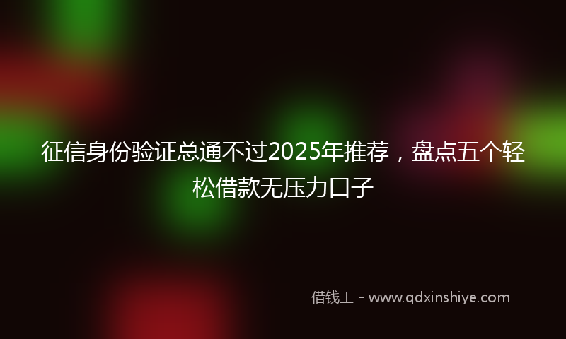 征信身份验证总通不过2025年推荐，盘点五个轻松借款无压力口子
