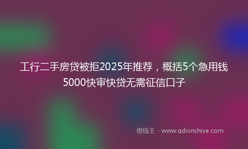 工行二手房贷被拒2025年推荐，概括5个急用钱5000快审快贷无需征信口子