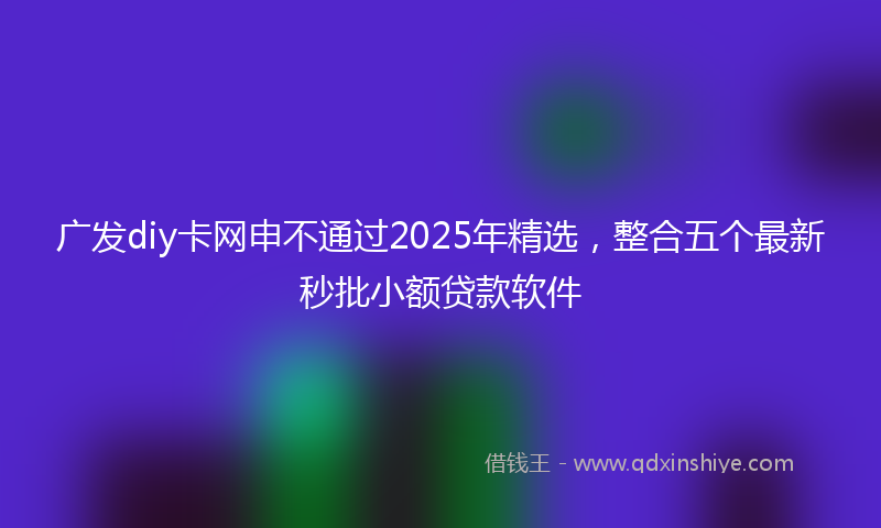 广发diy卡网申不通过2025年精选，整合五个最新秒批小额贷款软件