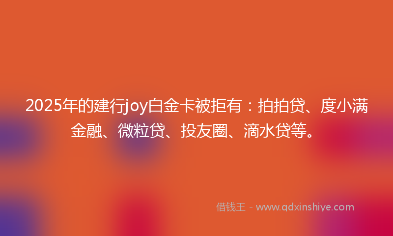 2025年的建行joy白金卡被拒有：拍拍贷、度小满金融、微粒贷、投友圈、滴水贷等。