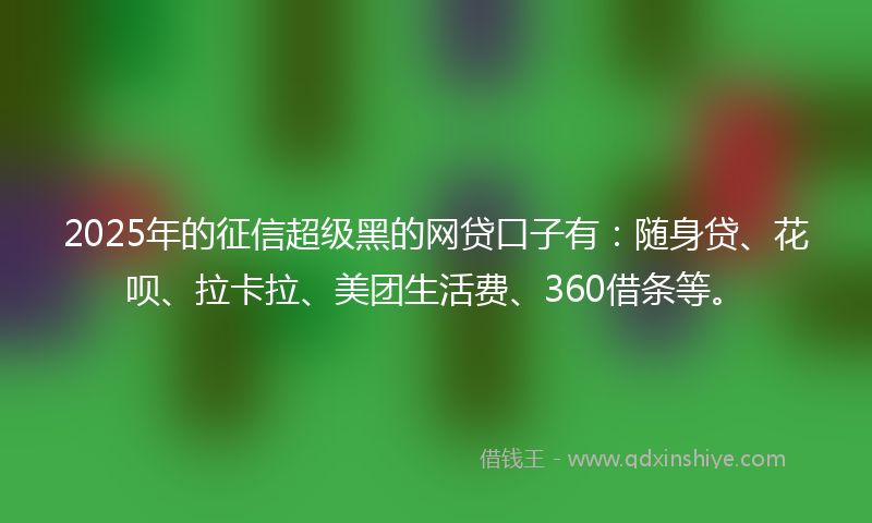 2025年的征信超级黑的网贷口子有：随身贷、花呗、拉卡拉、美团生活费、360借条等。