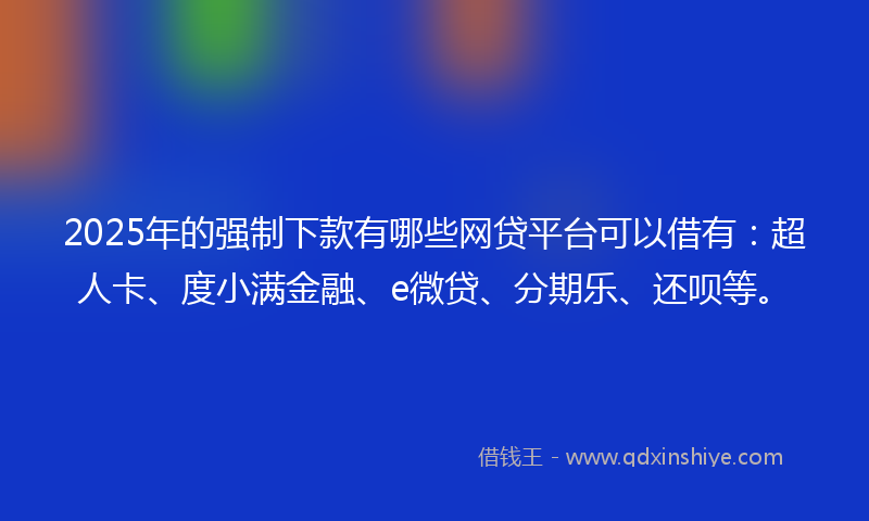 2025年的强制下款有哪些网贷平台可以借有：超人卡、度小满金融、e微贷、分期乐、还呗等。