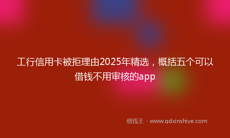 工行信用卡被拒理由2025年精选，概括五个可以借钱不用审核的app