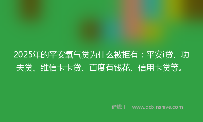 2025年的平安氧气贷为什么被拒有：平安i贷、功夫贷、维信卡卡贷、百度有钱花、信用卡贷等。