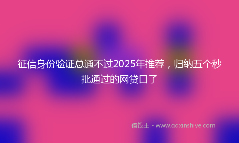 征信身份验证总通不过2025年推荐，归纳五个秒批通过的网贷口子