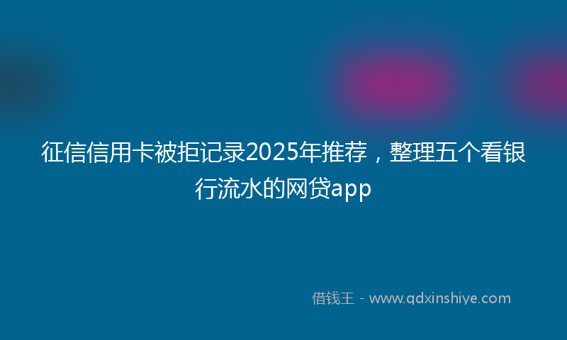 征信信用卡被拒记录2025年推荐，整理五个看银行流水的网贷app