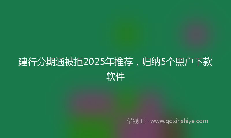 建行分期通被拒2025年推荐，归纳5个黑户下款软件