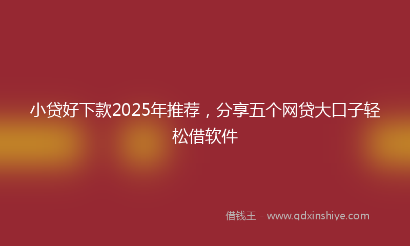 小贷好下款2025年推荐，分享五个网贷大口子轻松借软件