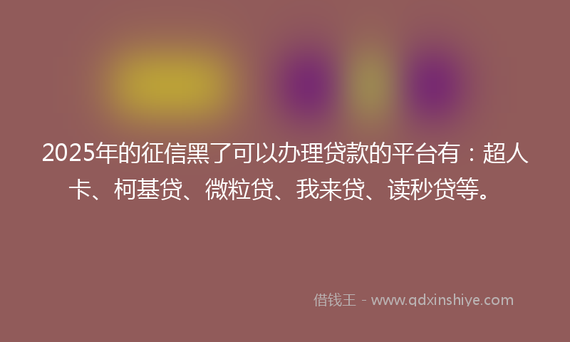 2025年的征信黑了可以办理贷款的平台有：超人卡、柯基贷、微粒贷、我来贷、读秒贷等。