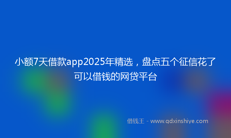 小额7天借款app2025年精选，盘点五个征信花了可以借钱的网贷平台