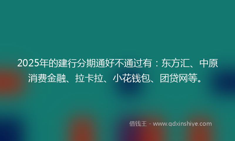 2025年的建行分期通好不通过有：东方汇、中原消费金融、拉卡拉、小花钱包、团贷网等。