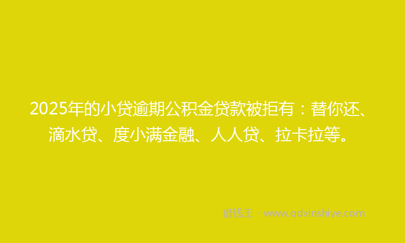 2025年的小贷逾期公积金贷款被拒有：替你还、滴水贷、度小满金融、人人贷、拉卡拉等。
