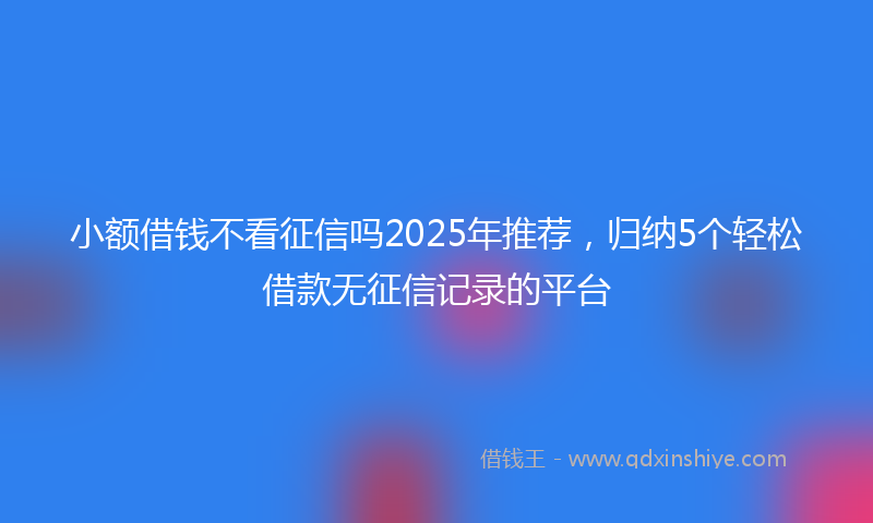 小额借钱不看征信吗2025年推荐，归纳5个轻松借款无征信记录的平台