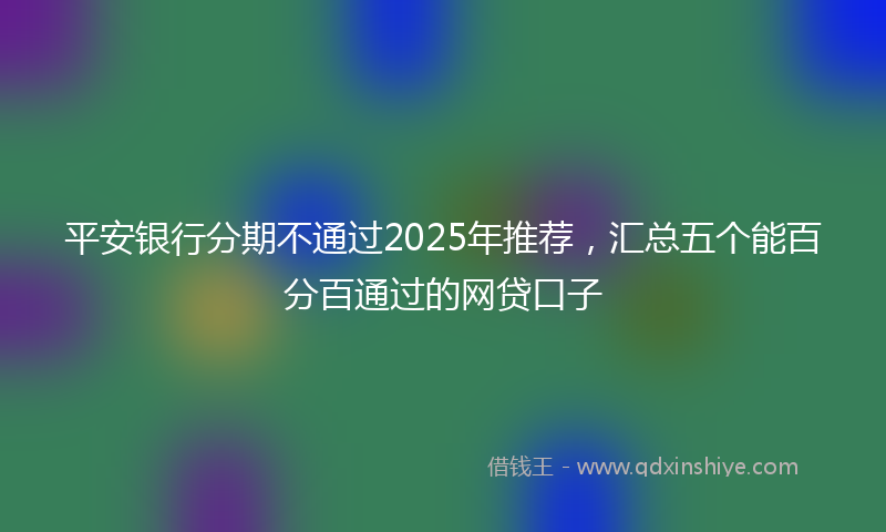 平安银行分期不通过2025年推荐，汇总五个能百分百通过的网贷口子
