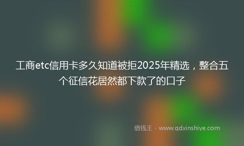 工商etc信用卡多久知道被拒2025年精选，整合五个征信花居然都下款了的口子