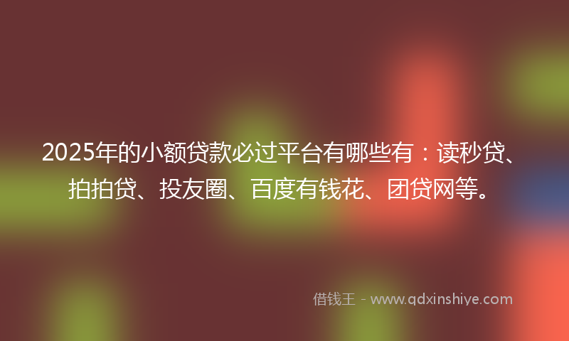 2025年的小额贷款必过平台有哪些有：读秒贷、拍拍贷、投友圈、百度有钱花、团贷网等。