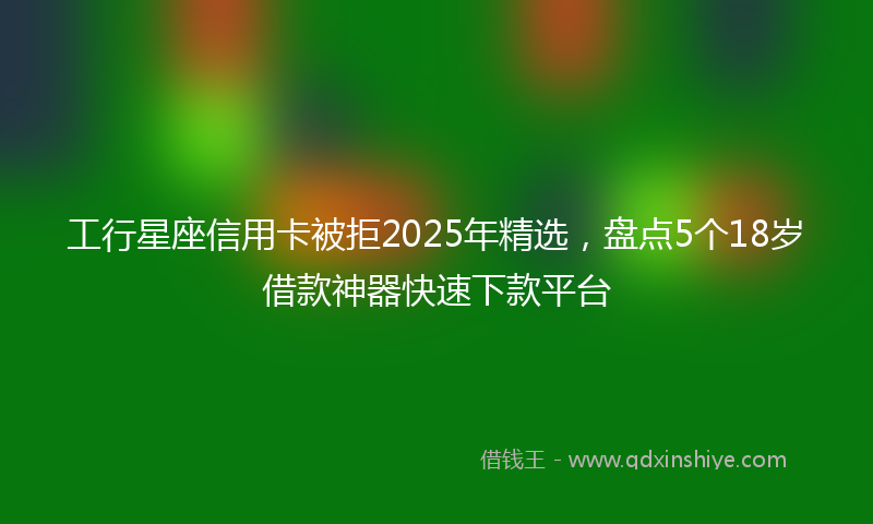 工行星座信用卡被拒2025年精选，盘点5个18岁借款神器快速下款平台